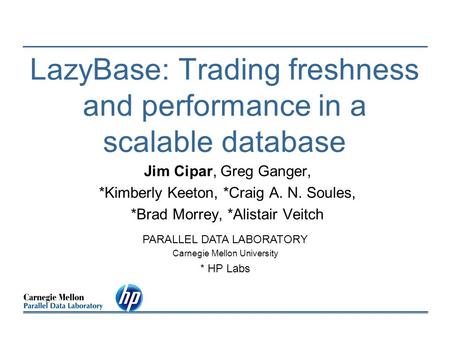 LazyBase: Trading freshness and performance in a scalable database Jim Cipar, Greg Ganger, *Kimberly Keeton, *Craig A. N. Soules, *Brad Morrey, *Alistair.