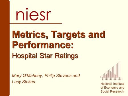 National Institute of Economic and Social Research Metrics, Targets and Performance: Hospital Star Ratings Mary O’Mahony, Philip Stevens and Lucy Stokes.