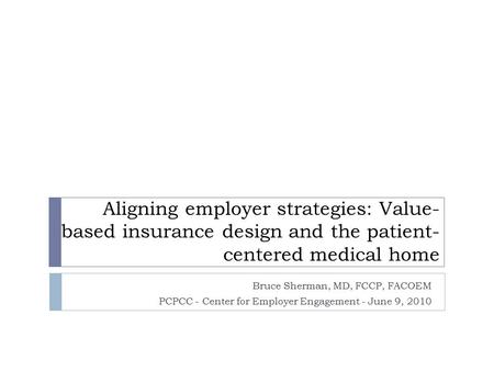 Aligning employer strategies: Value- based insurance design and the patient- centered medical home Bruce Sherman, MD, FCCP, FACOEM PCPCC - Center for Employer.