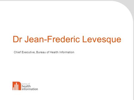 Dr Jean-Frederic Levesque Chief Executive, Bureau of Health Information.