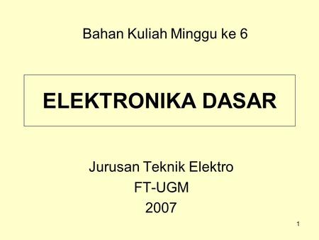 1 ELEKTRONIKA DASAR Jurusan Teknik Elektro FT-UGM 2007 Bahan Kuliah Minggu ke 6.