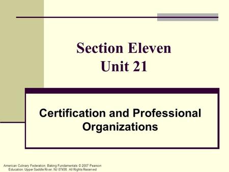 American Culinary Federation: Baking Fundamentals © 2007 Pearson Education. Upper Saddle River, NJ 07458. All Rights Reserved Section Eleven Unit 21 Certification.