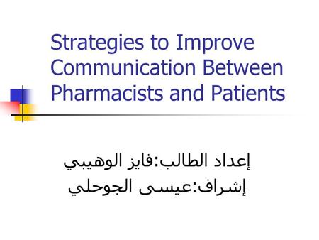 Strategies to Improve Communication Between Pharmacists and Patients إعداد الطالب:فايز الوهيبي إشراف:عيسى الجوحلي.