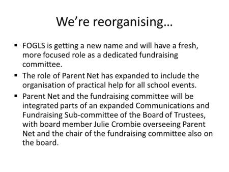 We’re reorganising…  FOGLS is getting a new name and will have a fresh, more focused role as a dedicated fundraising committee.  The role of Parent Net.