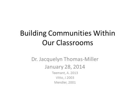 Building Communities Within Our Classrooms Dr. Jacquelyn Thomas-Miller January 28, 2014 Teemant, A. 2013 Vitto, J 2003 Mendler, 2001.