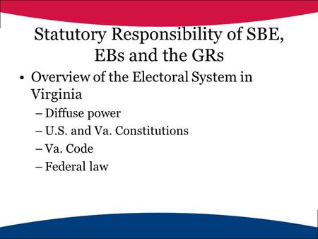 Statutory Responsibility of SBE, EBs and the GRs Overview of the Electoral System in Virginia –Diffuse power –U.S. and Va. Constitutions –Va. Code –Federal.