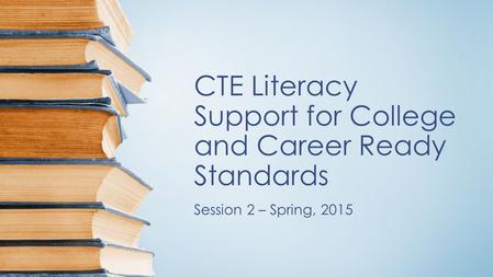 CTE Literacy Support for College and Career Ready Standards Session 2 – Spring, 2015.