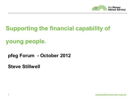 1 Supporting the financial capability of young people. pfeg Forum - October 2012 Steve Stillwell.