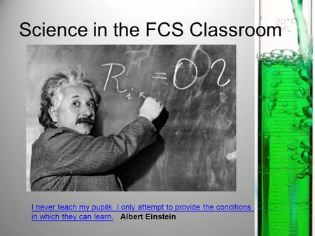 Science in the FCS Classroom I never teach my pupils. I only attempt to provide the conditions in which they can learn.in which they can learn. Albert.