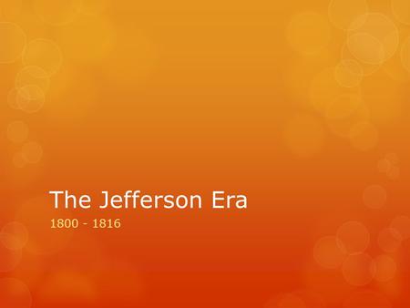 The Jefferson Era 1800 - 1816. “..the soil will be soaked with blood, and the nation black with crimes.” - Anonymous Adams supporter Jefferson Takes Office.