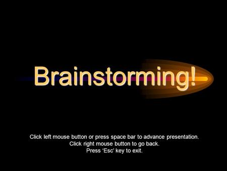 Brainstorming! Click left mouse button or press space bar to advance presentation. Click right mouse button to go back. Press ‘Esc’ key to exit.