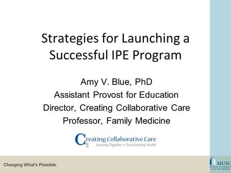 Strategies for Launching a Successful IPE Program Amy V. Blue, PhD Assistant Provost for Education Director, Creating Collaborative Care Professor, Family.