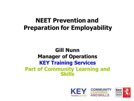 NEET Prevention and Preparation for Employability Gill Nunn Manager of Operations KEY Training Services Part of Community Learning and Skills.