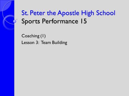 St. Peter the Apostle High School Sports Performance 15 Coaching (1) Lesson 3: Team Building.