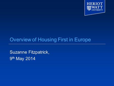 Overview of Housing First in Europe Suzanne Fitzpatrick, 9 th May 2014.