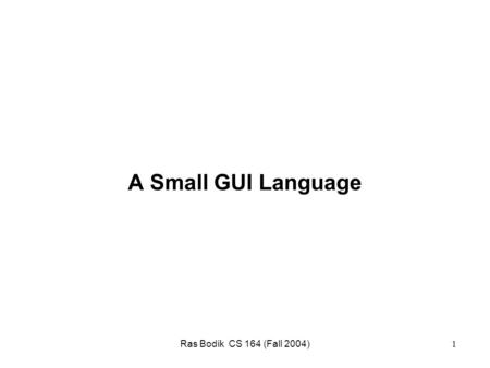 Ras Bodik CS 164 (Fall 2004) 1 A Small GUI Language.