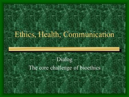 Ethics, Health, Communication Dialog The core challenge of bioethics.