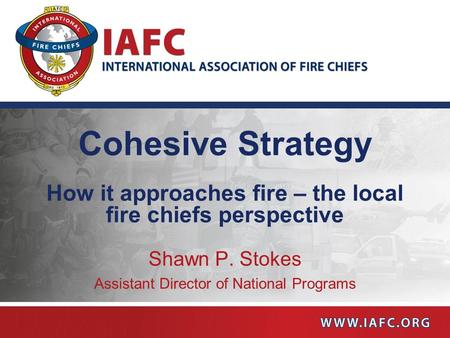 Cohesive Strategy How it approaches fire – the local fire chiefs perspective Shawn P. Stokes Assistant Director of National Programs.