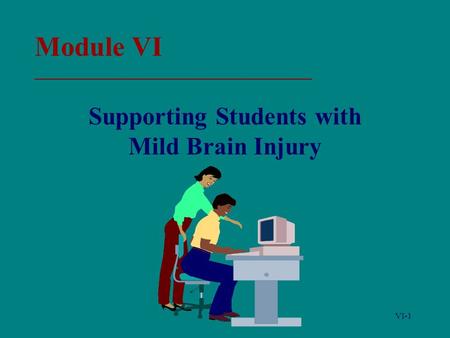 VI-1 Module VI _____________________________________ Supporting Students with Mild Brain Injury.