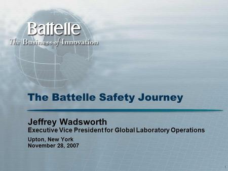 1 The Battelle Safety Journey Jeffrey Wadsworth Executive Vice President for Global Laboratory Operations Upton, New York November 28, 2007.