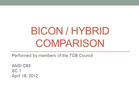 BICON / HYBRID COMPARISON Performed by members of the TCB Council ANSI C63 SC 1 April 18, 2012.