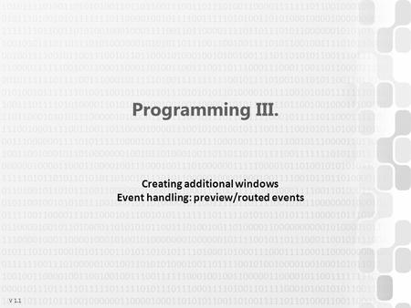 V 1.1 Programming III. Creating additional windows Event handling: preview/routed events.