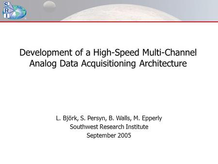 Development of a High-Speed Multi-Channel Analog Data Acquisitioning Architecture L. Björk, S. Persyn, B. Walls, M. Epperly Southwest Research Institute.