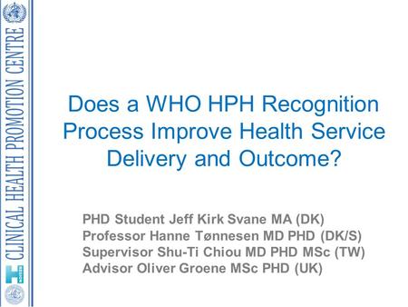 Does a WHO HPH Recognition Process Improve Health Service Delivery and Outcome? PHD Student Jeff Kirk Svane MA (DK) Professor Hanne Tønnesen MD PHD (DK/S)