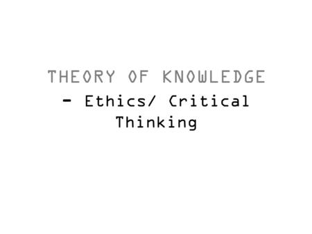 THEORY OF KNOWLEDGE - Ethics/ Critical Thinking. What is ‘Ethics’? A system of moral principles. They affect how people make decisions and lead their.