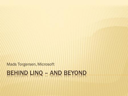 Mads Torgersen, Microsoft.  Language INtegrated Query  An open multi-language query facility  Uses cool language stuff  Points into the future.