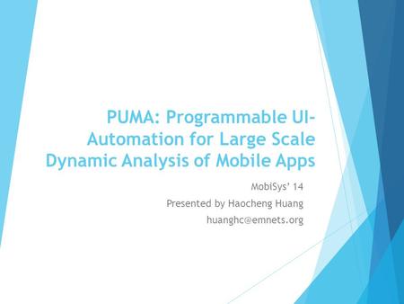 PUMA: Programmable UI- Automation for Large Scale Dynamic Analysis of Mobile Apps MobiSys’ 14 Presented by Haocheng Huang