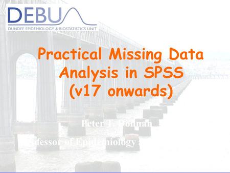 Practical Missing Data Analysis in SPSS (v17 onwards) Peter T. Donnan Professor of Epidemiology and Biostatistics.