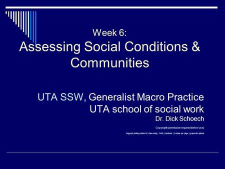 Week 6: Assessing Social Conditions & Communities UTA SSW, Generalist Macro Practice UTA school of social work Dr. Dick Schoech Copyright (permission required.