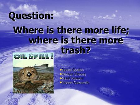 Question: Where is there more life; where is there more trash? Daniel Gordon Daniel Gordon Winson Cheong Winson Cheong Razib Hossain Razib Hossain Joseph.