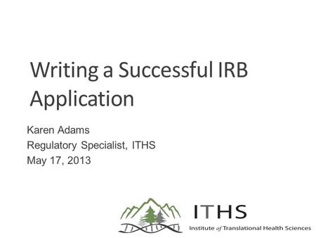 Writing a Successful IRB Application Karen Adams Regulatory Specialist, ITHS May 17, 2013.