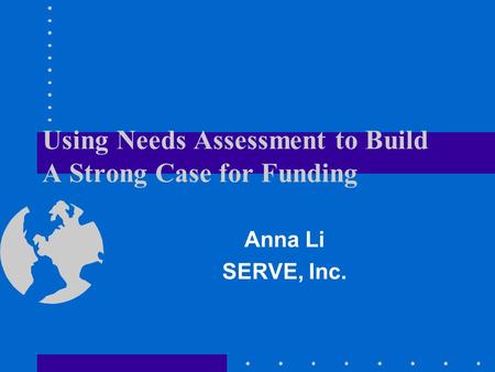 Using Needs Assessment to Build A Strong Case for Funding Anna Li SERVE, Inc.