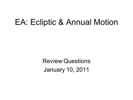 EA: Ecliptic & Annual Motion Review Questions January 10, 2011.