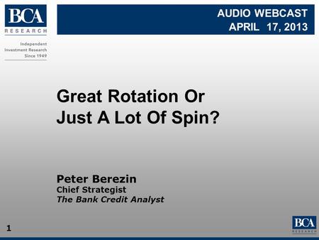 1 Great Rotation Or Just A Lot Of Spin? Peter Berezin Chief Strategist The Bank Credit Analyst AUDIO WEBCAST APRIL 17, 2013.