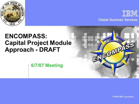 Global Business Services © 2006 IBM Corporation ENCOMPASS: Capital Project Module Approach - DRAFT 6/7/07 Meeting.