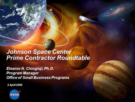 Johnson Space Center Prime Contractor Roundtable Eleanor N. Chiogioji, Ph.D. Program Manager Office of Small Business Programs 2 April 2008.