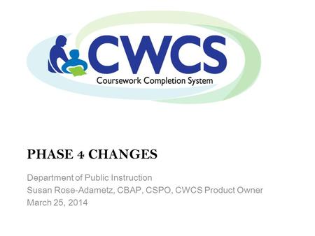 PHASE 4 CHANGES Department of Public Instruction Susan Rose-Adametz, CBAP, CSPO, CWCS Product Owner March 25, 2014.