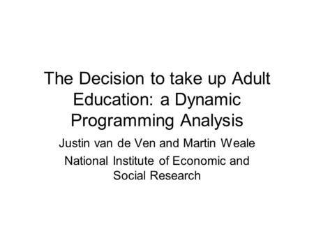 The Decision to take up Adult Education: a Dynamic Programming Analysis Justin van de Ven and Martin Weale National Institute of Economic and Social Research.