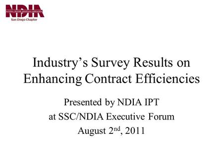 San Diego Chapter Industry’s Survey Results on Enhancing Contract Efficiencies Presented by NDIA IPT at SSC/NDIA Executive Forum August 2 nd, 2011.