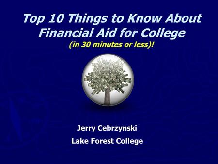 Top 10 Things to Know About Financial Aid for College (in 30 minutes or less)! Jerry Cebrzynski Lake Forest College.