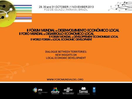 29, 30 and 31 OCTOBER | 1 NOVEMBER 2013 FOZ DE IGUAZÚ | PARANÁ | BRAZIL DIALOGUE BETWEEN TERRITORIES: NEW INSIGHTS ON LOCAL ECONOMIC DEVELOPMENT.