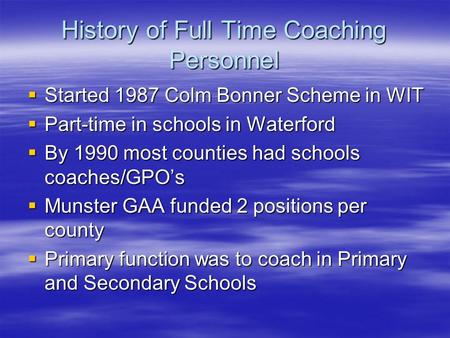 History of Full Time Coaching Personnel  Started 1987 Colm Bonner Scheme in WIT  Part-time in schools in Waterford  By 1990 most counties had schools.