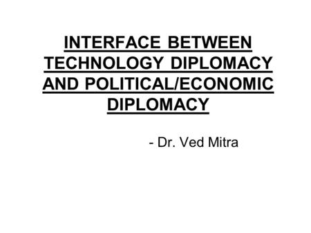 INTERFACE BETWEEN TECHNOLOGY DIPLOMACY AND POLITICAL/ECONOMIC DIPLOMACY - Dr. Ved Mitra.