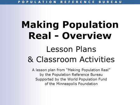 Making Population Real - Overview Lesson Plans & Classroom Activities A lesson plan from “Making Population Real” by the Population Reference Bureau Supported.