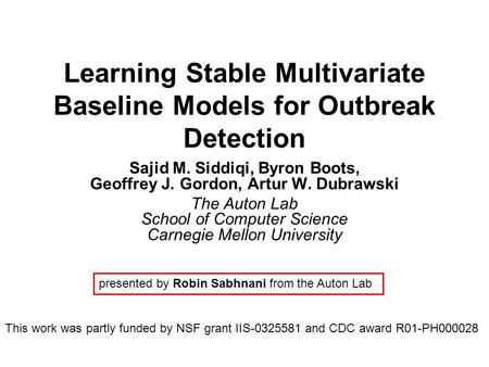 Learning Stable Multivariate Baseline Models for Outbreak Detection Sajid M. Siddiqi, Byron Boots, Geoffrey J. Gordon, Artur W. Dubrawski The Auton Lab.