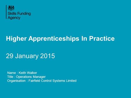 Higher Apprenticeships In Practice 29 January 2015 Name : Keith Walker Title : Operations Manager Organisation : Fairfield Control Systems Limited.